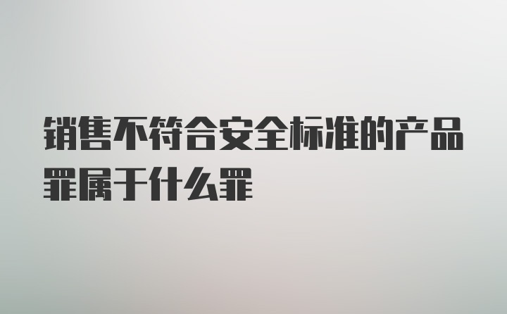 销售不符合安全标准的产品罪属于什么罪