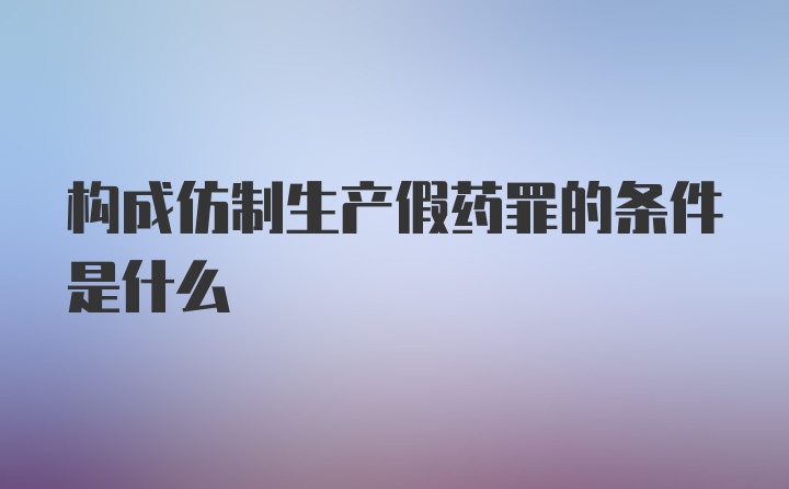 构成仿制生产假药罪的条件是什么