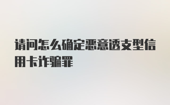 请问怎么确定恶意透支型信用卡诈骗罪