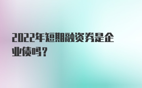 2022年短期融资券是企业债吗？