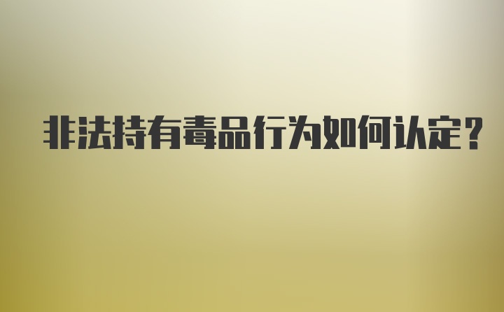 非法持有毒品行为如何认定？