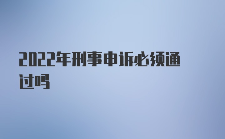 2022年刑事申诉必须通过吗