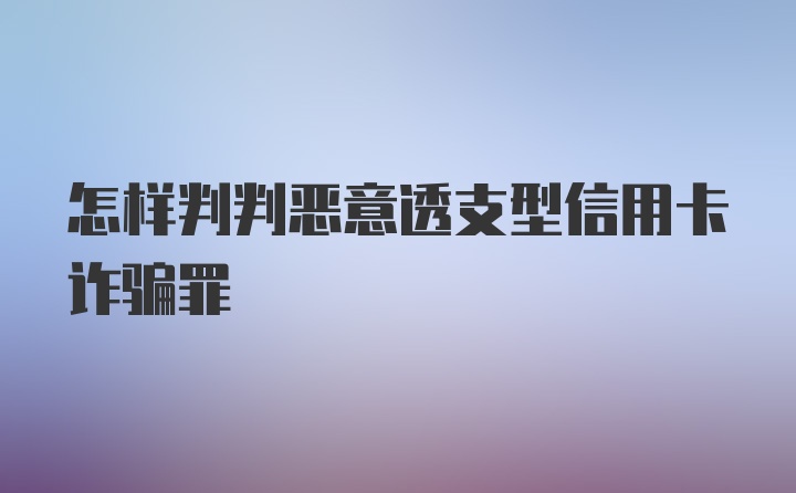 怎样判判恶意透支型信用卡诈骗罪