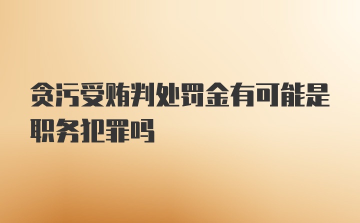 贪污受贿判处罚金有可能是职务犯罪吗