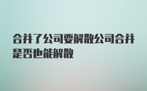 合并了公司要解散公司合并是否也能解散