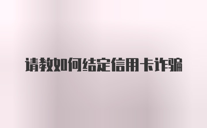 请教如何结定信用卡诈骗