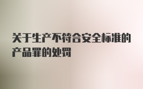 关于生产不符合安全标准的产品罪的处罚