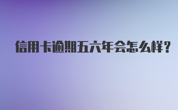 信用卡逾期五六年会怎么样？