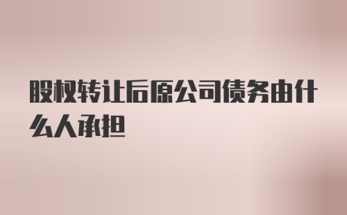 股权转让后原公司债务由什么人承担