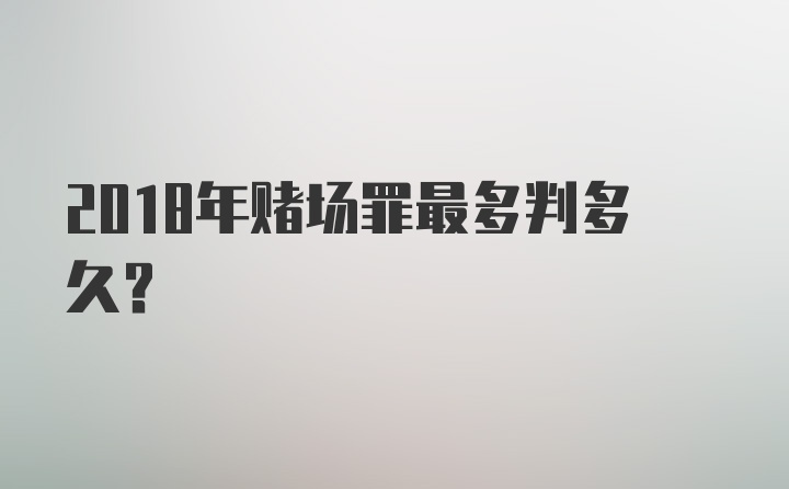 2018年赌场罪最多判多久？