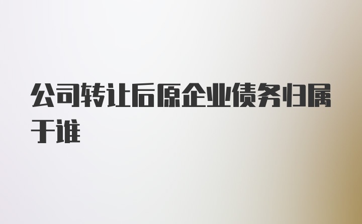 公司转让后原企业债务归属于谁