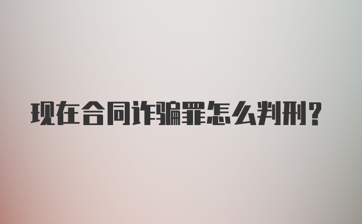 现在合同诈骗罪怎么判刑？