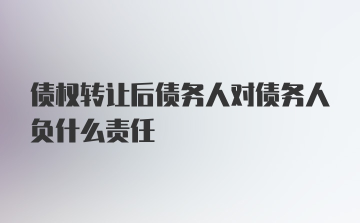 债权转让后债务人对债务人负什么责任