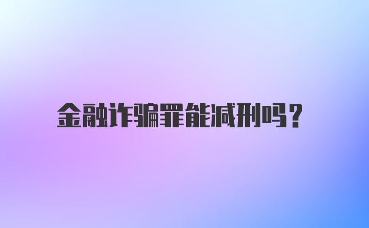 金融诈骗罪能减刑吗？