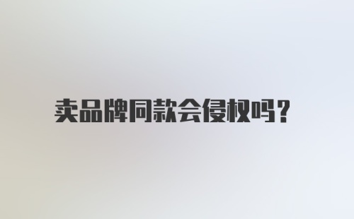 卖品牌同款会侵权吗？