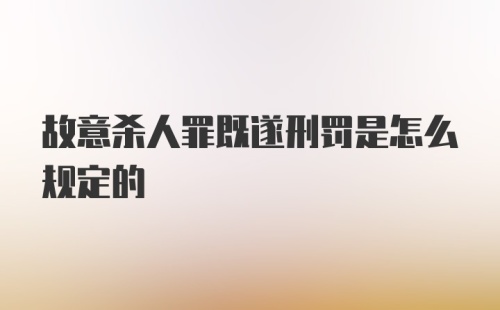 故意杀人罪既遂刑罚是怎么规定的