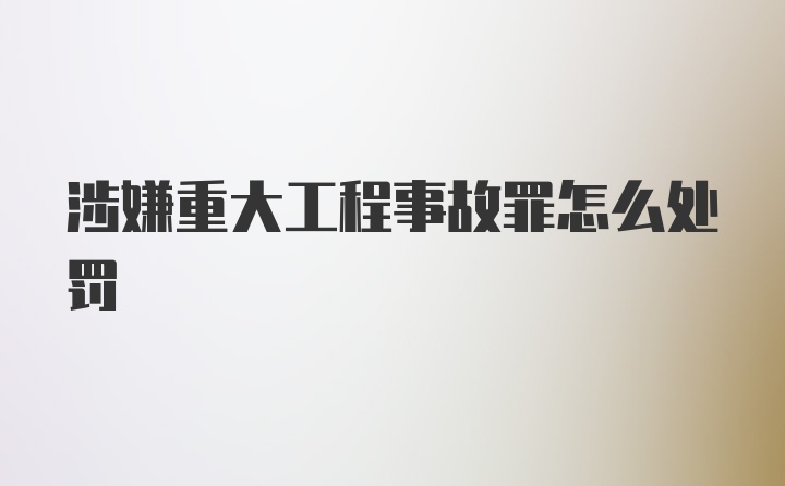 涉嫌重大工程事故罪怎么处罚