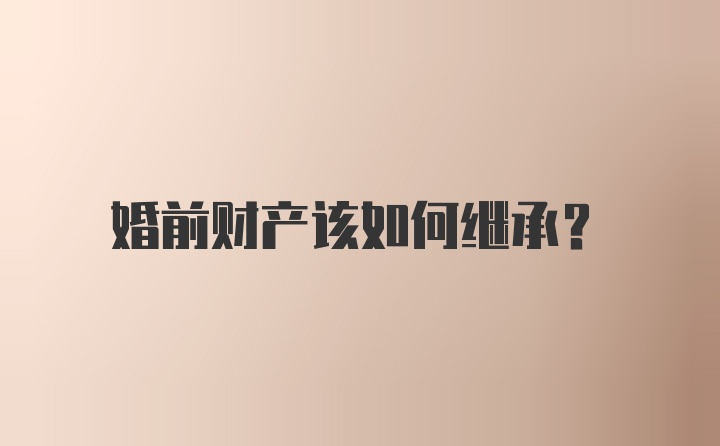 婚前财产该如何继承？