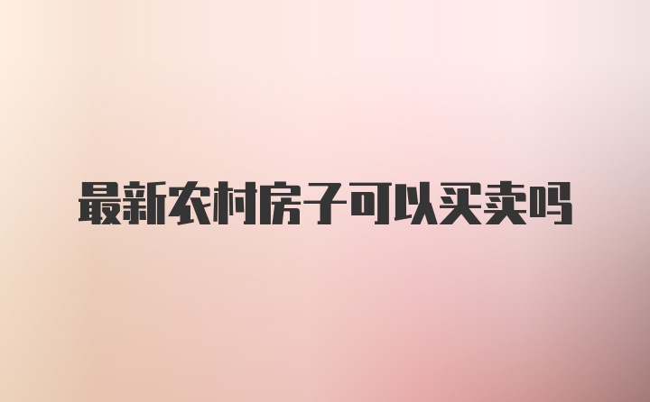 最新农村房子可以买卖吗