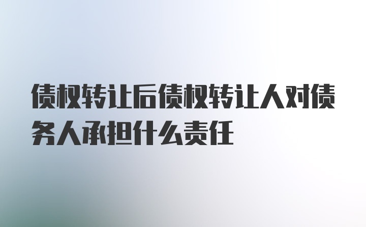 债权转让后债权转让人对债务人承担什么责任