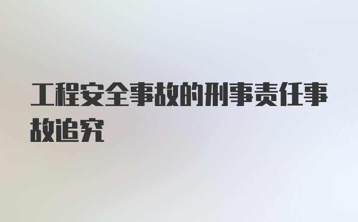 工程安全事故的刑事责任事故追究