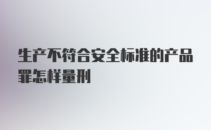 生产不符合安全标准的产品罪怎样量刑