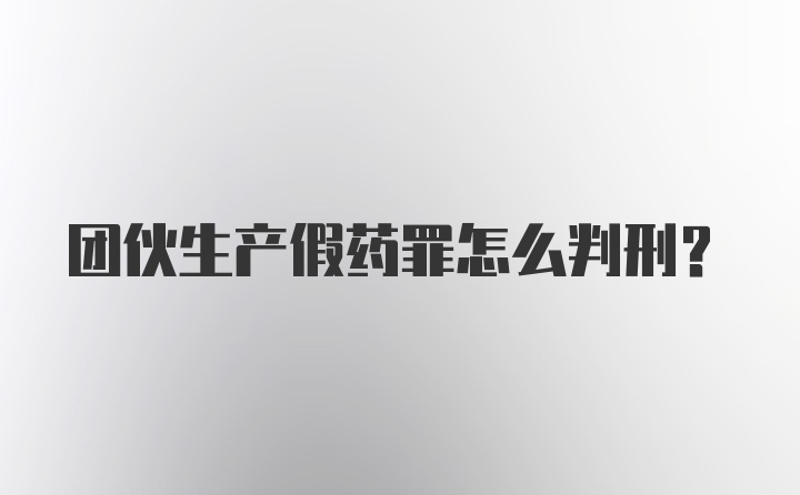 团伙生产假药罪怎么判刑？