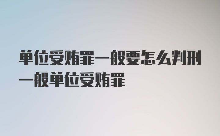 单位受贿罪一般要怎么判刑一般单位受贿罪