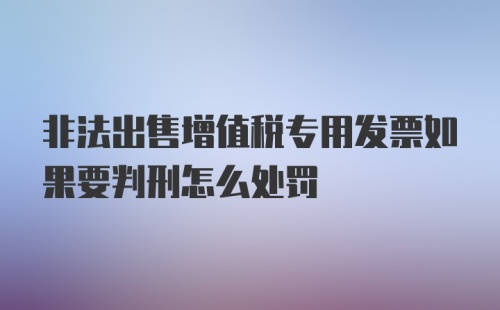 非法出售增值税专用发票如果要判刑怎么处罚