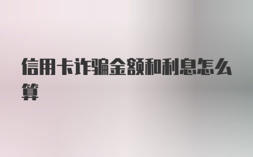 信用卡诈骗金额和利息怎么算