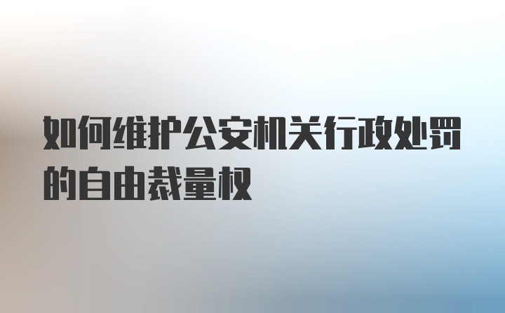 如何维护公安机关行政处罚的自由裁量权