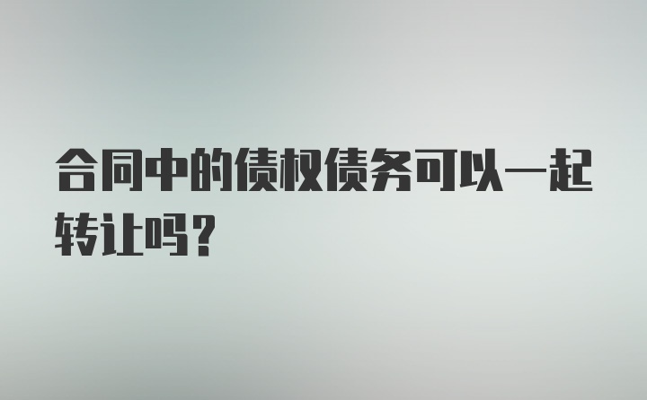 合同中的债权债务可以一起转让吗？