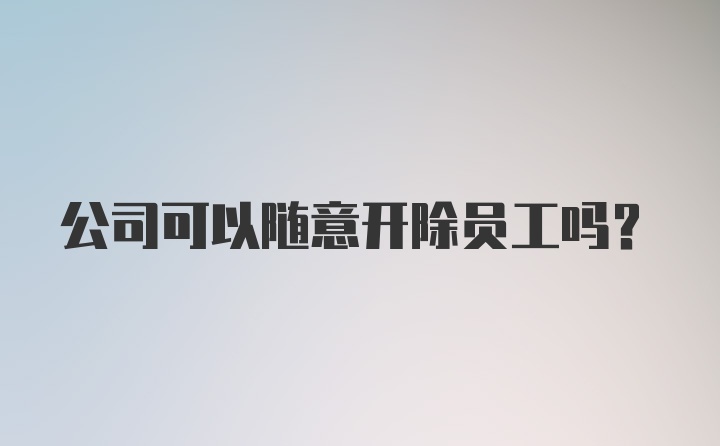 公司可以随意开除员工吗？