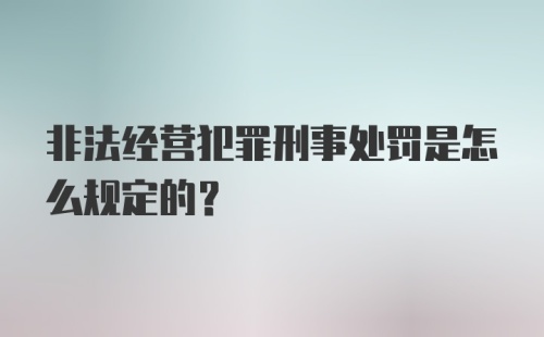 非法经营犯罪刑事处罚是怎么规定的？