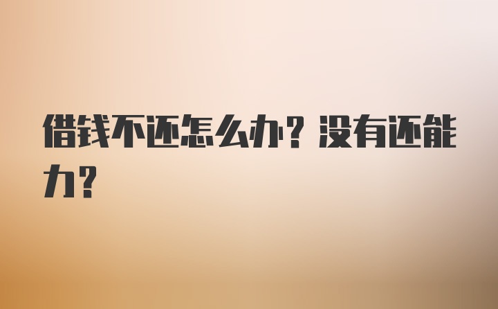 借钱不还怎么办？没有还能力？