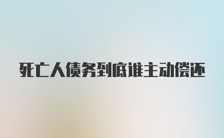 死亡人债务到底谁主动偿还