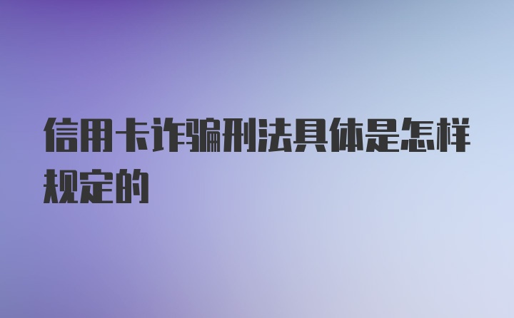 信用卡诈骗刑法具体是怎样规定的