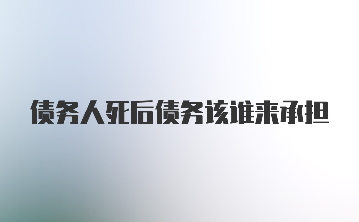 债务人死后债务该谁来承担