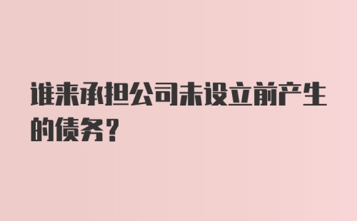 谁来承担公司未设立前产生的债务？