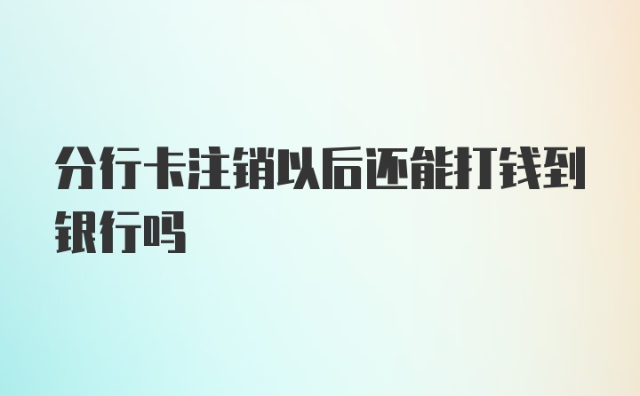 分行卡注销以后还能打钱到银行吗