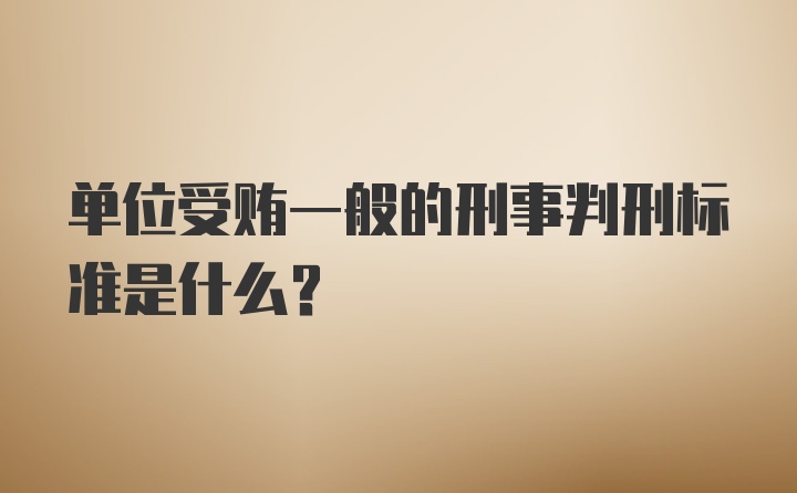 单位受贿一般的刑事判刑标准是什么？