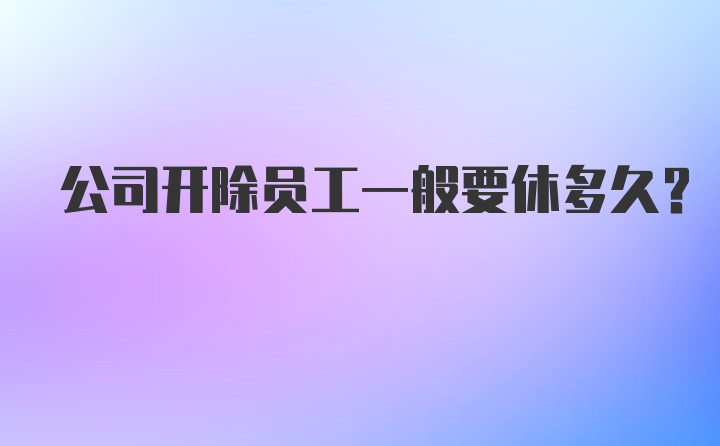 公司开除员工一般要休多久？