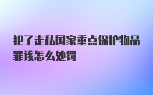 犯了走私国家重点保护物品罪该怎么处罚