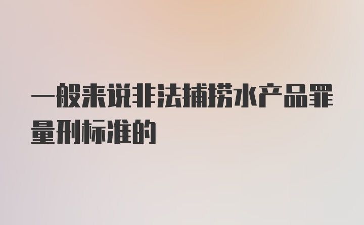 一般来说非法捕捞水产品罪量刑标准的