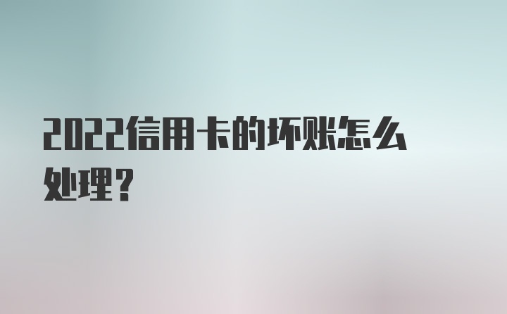 2022信用卡的坏账怎么处理？