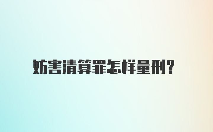 妨害清算罪怎样量刑？