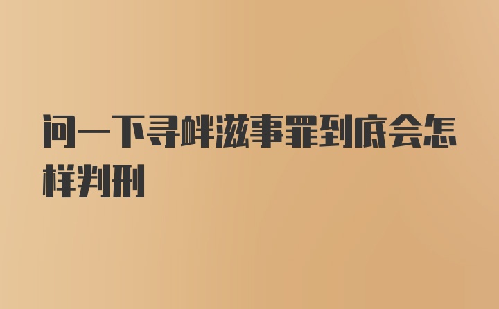 问一下寻衅滋事罪到底会怎样判刑