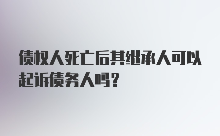 债权人死亡后其继承人可以起诉债务人吗?