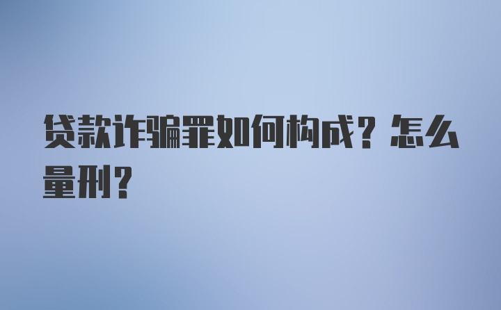 贷款诈骗罪如何构成？怎么量刑？