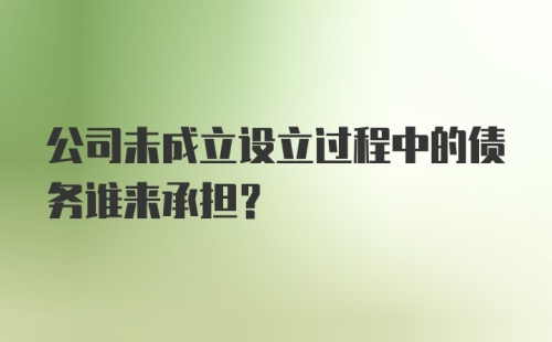 公司未成立设立过程中的债务谁来承担？